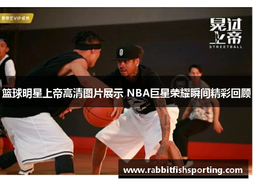 篮球明星上帝高清图片展示 NBA巨星荣耀瞬间精彩回顾