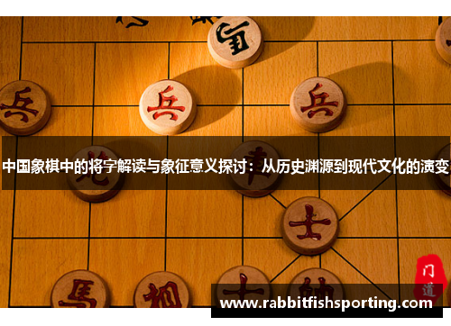 中国象棋中的将字解读与象征意义探讨：从历史渊源到现代文化的演变